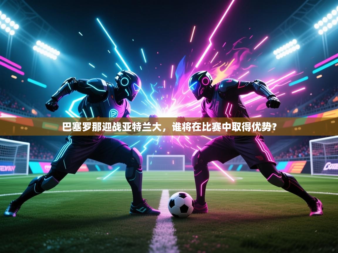 巴塞罗那迎战亚特兰大，谁将在比赛中取得优势？