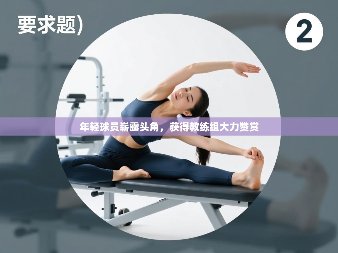 年轻球员崭露头角，获得教练组大力赞赏  第1张