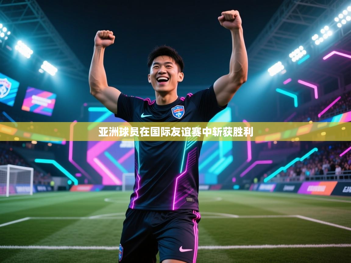 亚洲球员在国际友谊赛中斩获胜利