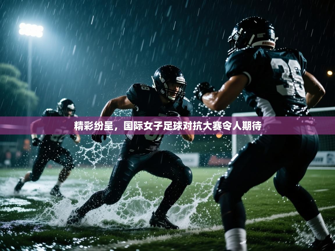 精彩纷呈，国际女子足球对抗大赛令人期待