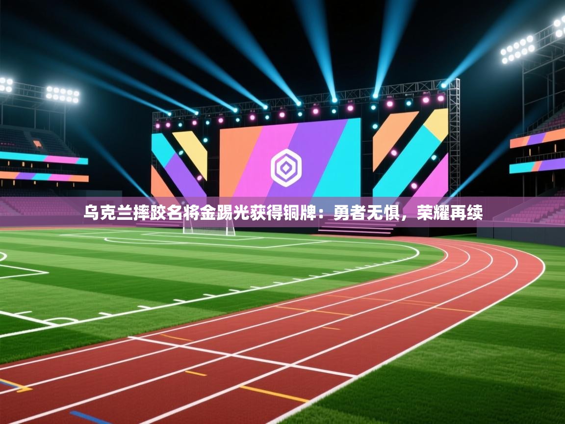 乌克兰摔跤名将金踢光获得铜牌：勇者无惧，荣耀再续  第2张