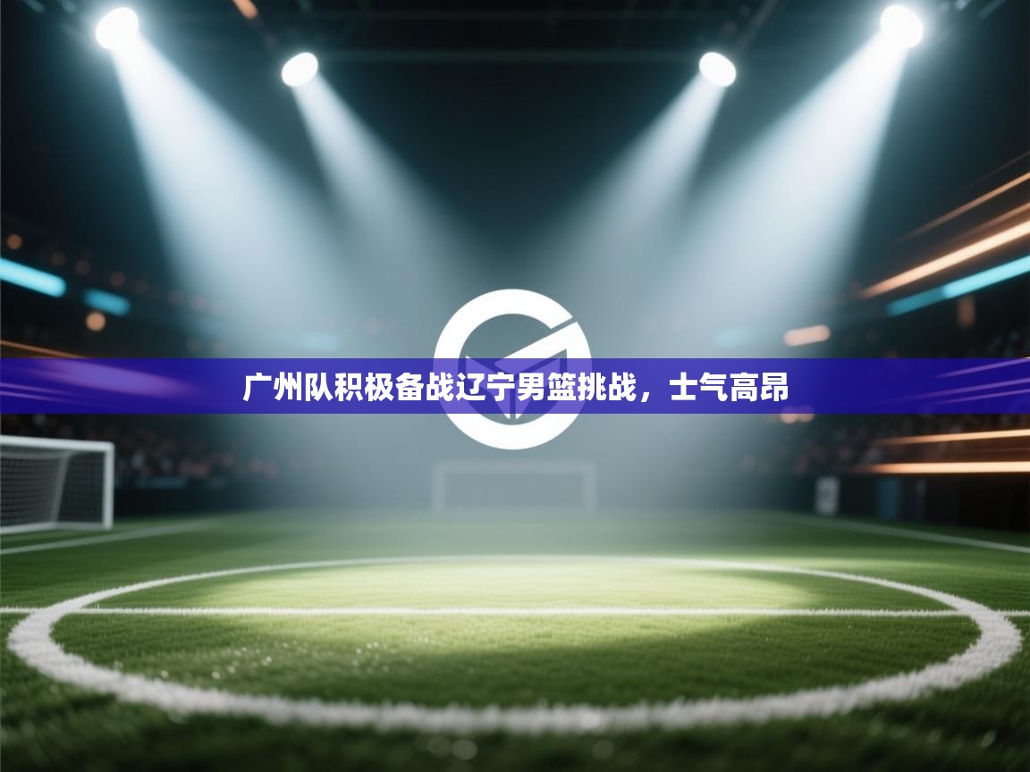 广州队积极备战辽宁男篮挑战，士气高昂  第2张