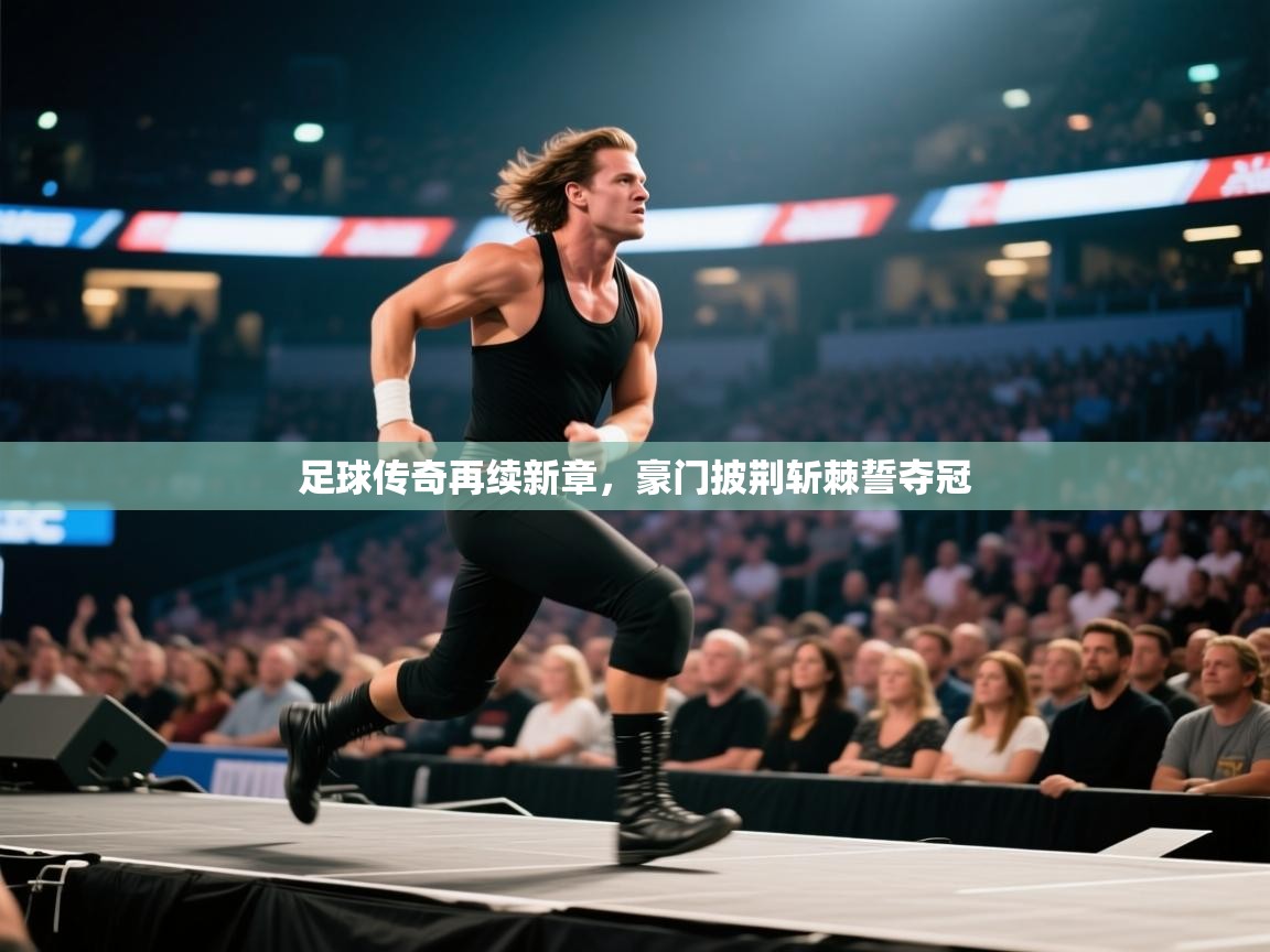 足球传奇再续新章，豪门披荆斩棘誓夺冠