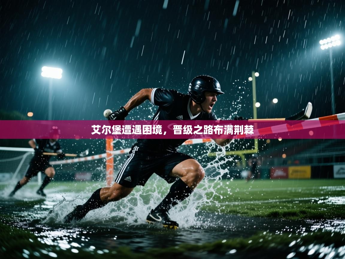 艾尔堡遭遇困境，晋级之路布满荆棘